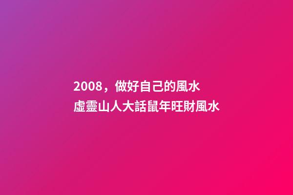 2008，做好自己的風水 虛靈山人大話鼠年旺財風水